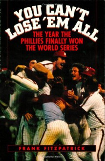 You Can't Lose 'em All: The Year the Phillies Finally Won the World Series - Frank Fitzpatrick