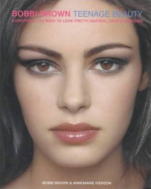 Bobbi Brown: Teenage Beauty: Everything You Need to Look Pretty, Natural, Sexy and Awesome - Bobbi Brown