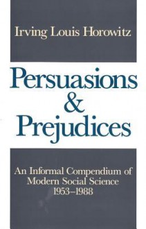 Persuasions and Prejudices: An Informal Compendium of Modern Social Science, 1953-1988 - Irving Louis Horowitz