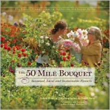 The 50 Mile Bouquet: Discovering the World of Local, Seasonal, Sustainable Flowers - Debra Prinzing, David Perry, Amy Stewart, David E. Perry