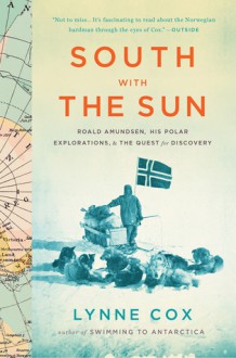 South with the Sun: Roald Amundsen, His Polar Explorations, and the Quest for Discovery - Lynne Cox