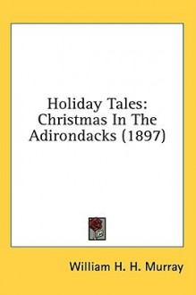 Holiday Tales: Christmas in the Adirondacks (1897) - William Henry Harrison Murray