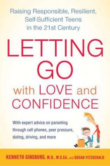 Letting Go with Love and Confidence: Raising Responsible, Resilient, Self-Sufficient Teens in the 21st Century - Kenneth Ginsburg, Susan Fitzgerald