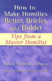 How to Make Homilies Better, Briefer, and Bolder: Tips from a Master Homilist - Alfred McBride, Timothy M. Dolan