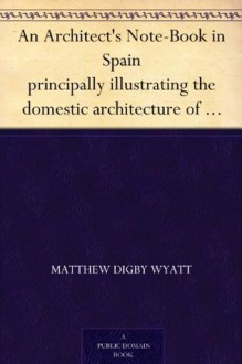 An Architect's Note-Book in Spain principally illustrating the domestic architecture of that country. - Matthew Digby Wyatt