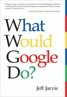 What Would Google Do?: Reverse-Engineering the Fastest Growing Company in the History of the World - Jeff Jarvis