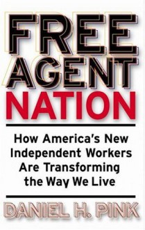 Free Agent Nation: How America's New Independent Workers Are Transforming the Way We Live - Daniel H. Pink