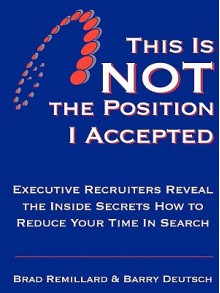 This Is Not the Position I Accepted: Executive Recruiters Reveal the Inside Secrets How to Reduce Your Time in Search - Brad Remillard, Barry Deutsch