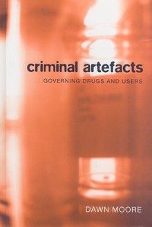 Criminal Artefacts: Governing Drugs and Users - Dawn Moore