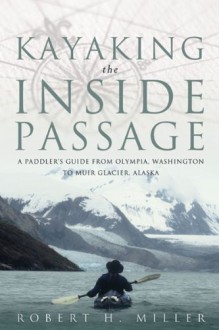 Kayaking the Inside Passage: A Paddler's Guide from Olympia, Washington, to Glacier, Alaska - Robert H. Miller