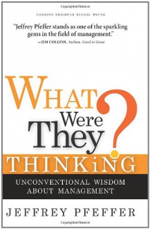 What Were They Thinking?: Unconventional Wisdom About Management - Jeffrey Pfeffer