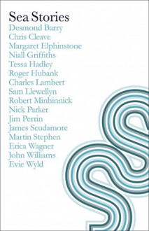 Sea Stories - Desmond Barry, Chris Cleave, Margaret Elphinstone, Niall Griffiths, Tessa Hadley, Roger Hubank, Charles Lambert, Sam Llewellyn, Robert Minhinnick, Nick Parker, Jim Perrin, James Scudamore, Martin Stephen, Erica Wagner, Evie Wyld, John Williams