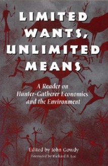 Limited Wants, Unlimited Means: A Reader On Hunter-Gatherer Economics And The Environment - John Gowdy