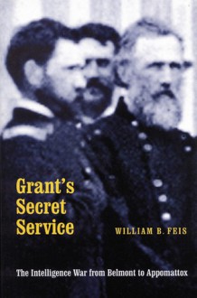 Grant's Secret Service: The Intelligence War from Belmont to Appomattox - William B. Feis