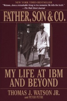 Father, Son & Co.: My Life at IBM and Beyond - Thomas J. Watson, Peter Petre