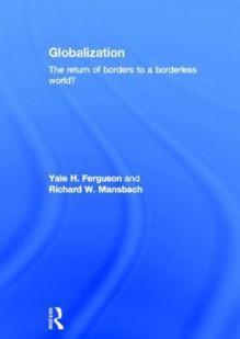 Globalization: The Return of Borders to a Borderless World? - Yale H. Ferguson, Richard W. Mansbach