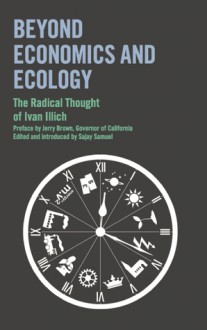 Beyond Economics and Ecology: The Radical Thought of Ivan Illich - Ivan Illich, Jerry Brown, Sajay Samuel