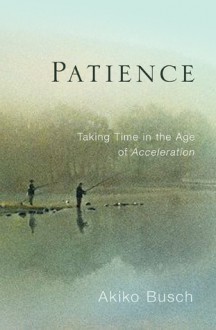 Patience: Taking Time in an Age of Acceleration - Akiko Busch