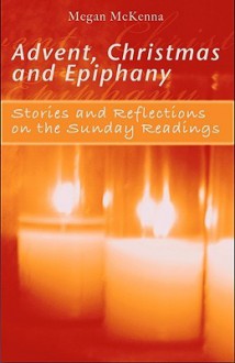 Advent, Christmas, Epiphany: Stories and Reflections on the Sunday Readings - Megan McKenna