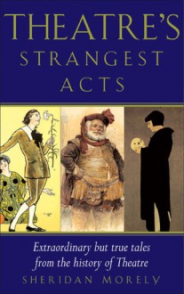 Theatre's Strangest Acts: Extraordinary But True Tales from the History of Theatre - Sheridan Morley