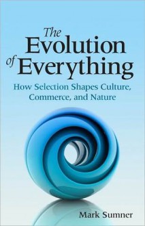 The Evolution of Everything: How Selection Shapes Culture, Commerce, and Nature - Mark Sumner