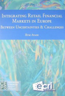 Integrating Retail Financial Markets in Europe: Between Uncertainties & Challenges - Rym Ayadi