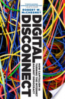 Digital Disconnect: How Capitalism is Turning the Internet Against Democracy - Robert W. McChesney