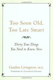 Too Soon Old, Too Late Smart: Thirty True Things You Need to Know Now - M.D. Gordon Livingston M.D., Elizabeth Edwards