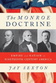 The Monroe Doctrine: Empire and Nation in Nineteenth-Century America - Jay Sexton