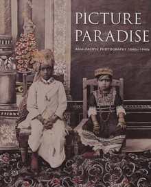 Picture Paradise: Asia-Pacific Photography 1840s-1940s - Gael Newton