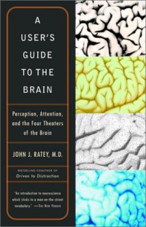 A User's Guide to the Brain: Perception, Attention, and the Four Theaters of the Brain - John J. Ratey