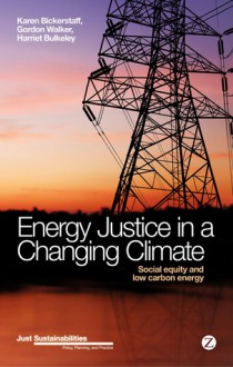 Energy Justice in a Changing Climate: Social equity implications of the energy and low-carbon relationship - Karen Bickerstaff, Gordon Walker, Harriet Bulkeley