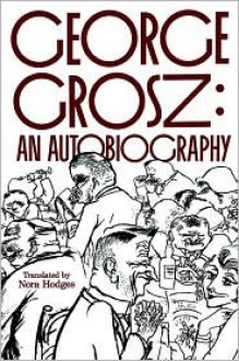 George Grosz: An Autobiography - George Grosz, Nora Hodges, Barbara McCloskey