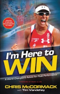 I'm Here To Win: A World Champion's Advice for Peak Performance - Chris McCormack