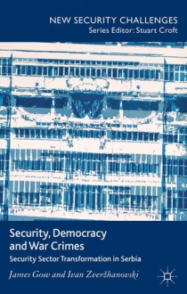 Security, Democracy and War Crimes: Security Sector Transformation in Serbia (New Security Challenges) - James Gow, Ivan Zverzhanovski