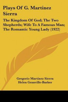 Plays of G. Martinez Sierra: The Kingdom of God; The Two Shepherds; Wife to a Famous Man; The Romantic Young Lady (1922) - Gregorio Martínez Sierra, Helen Granville-Barker, Harley Granville-Barker