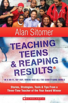 Teaching Teens and Reaping Results in a Wi-Fi, Hip-Hop,Where-Has-All-the-Sanity-Gone World: Stories, Strategies, Tools, and Tips from a Three-Time Teacher of the Year Award Winner - Alan Lawrence Sitomer