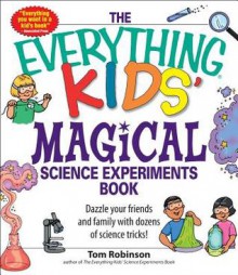 The Everything Kids' Magical Science Experiments Book: Dazzle Your Friends and Family with Dozens of Science Tricks! - Tom Robinson