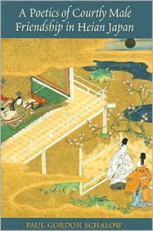 A Poetics of Courtly Male Friendship in Heian Japan - Paul Gordon Schalow