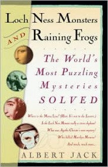 Loch Ness Monsters and Raining Frogs: The World's Most Puzzling Mysteries Solved - Albert Jack