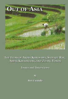 Out of Asia: The Films of Akira Kurosawa, Satyajit Ray, Abbas Kiraostami, and Zhang Yimou; Essays and Interviews - Bert Cardullo