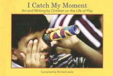 I Catch My Moment: Art and Writing by Children on the Life of Play - George Hirose, Richard Lewis, Heidi Neilson