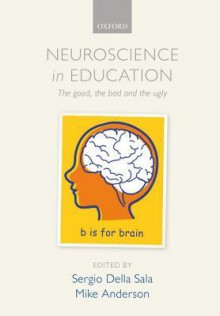 Neuroscience in Education: The Good, the Bad and the Ugly - Sergio Della Sala, Mike Anderson