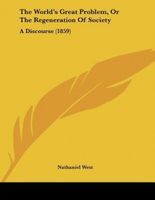 The World's Great Problem, or the Regeneration of Society: A Discourse (1859) - Nathanael West