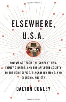 Elsewhere, U.S.A.: How We Got from the Company Man, Family Dinners, and the Affluent Society to the Home Office, BlackBerry Moms, and Economic Anxiety - Dalton Conley