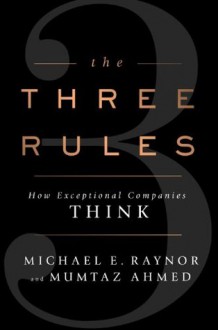 The Three Rules: How Exceptional Companies Think - Michael E. Raynor, Mumtaz Ahmed