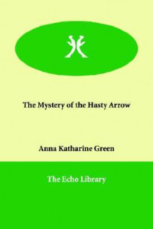 The Mystery of the Hasty Arrow - Anna Katharine Green