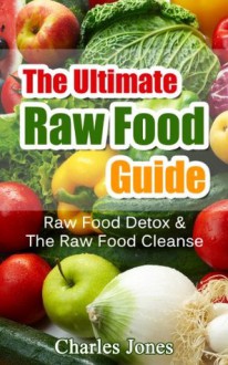 The Ultimate Raw Food Guide: Raw Food Detox & The Raw Food Cleanse (Raw Food Vegan, Raw Food Books) - Charles Jones