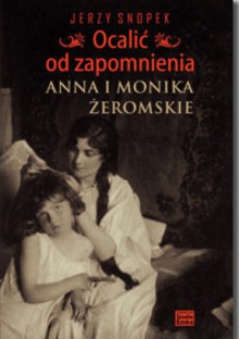 Ocalić od zapomnienia. Anna i Monika Żeromskie - Jerzy Snopek