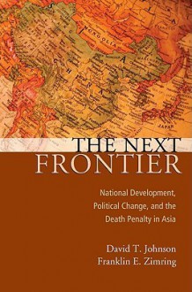 The Next Frontier: National Development, Political Change, and the Death Penalty in Asia - David T. Johnson, Franklin E. Zimring